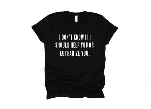 I Don't Know If I Should Help You Or Euthanize You Shirt - black