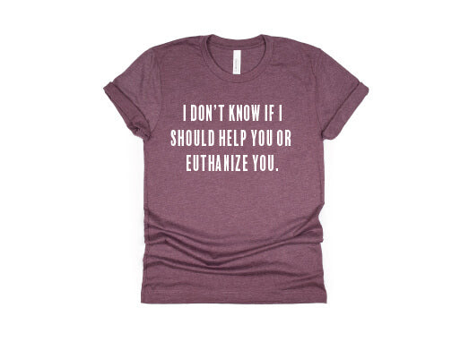 I Don't Know If I Should Help You Or Euthanize You Shirt - maroon