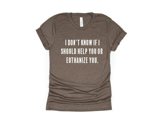 I Don't Know If I Should Help You Or Euthanize You Shirt - brown